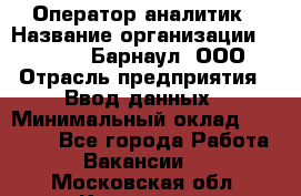 Оператор-аналитик › Название организации ­ MD-Trade-Барнаул, ООО › Отрасль предприятия ­ Ввод данных › Минимальный оклад ­ 55 000 - Все города Работа » Вакансии   . Московская обл.,Климовск г.